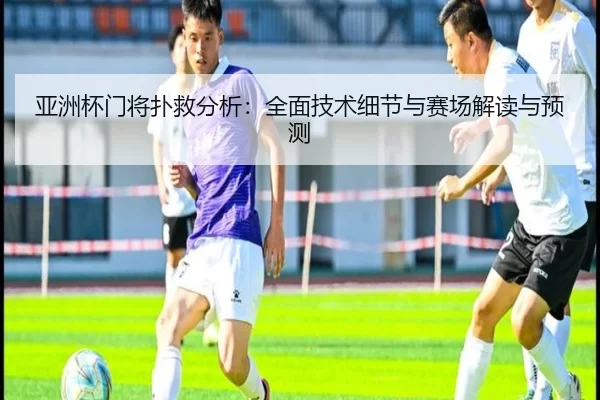 亚洲杯门将扑救分析：全面技术细节与赛场解读与预测